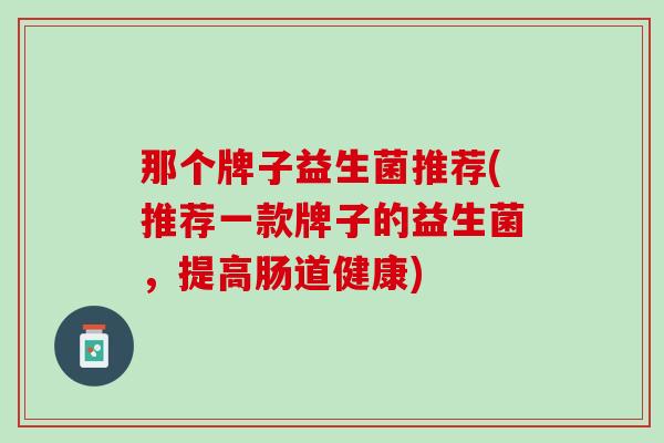 那个牌子益生菌推荐(推荐一款牌子的益生菌，提高肠道健康)