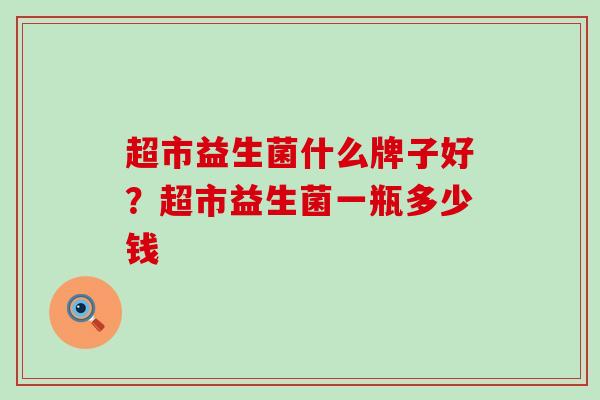 超市益生菌什么牌子好？超市益生菌一瓶多少钱
