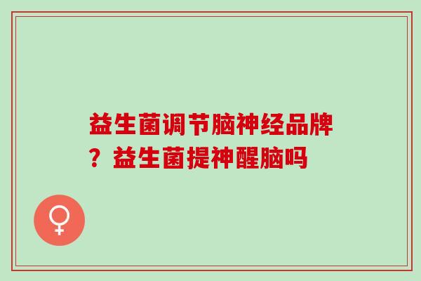 益生菌调节脑神经品牌？益生菌提神醒脑吗