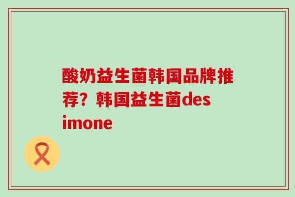 酸奶益生菌韩国品牌推荐？韩国益生菌desimone