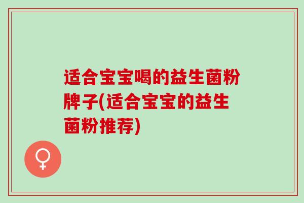 适合宝宝喝的益生菌粉牌子(适合宝宝的益生菌粉推荐)