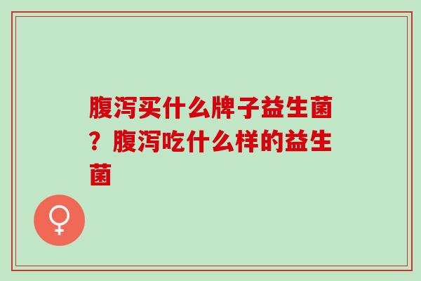 腹泻买什么牌子益生菌？腹泻吃什么样的益生菌
