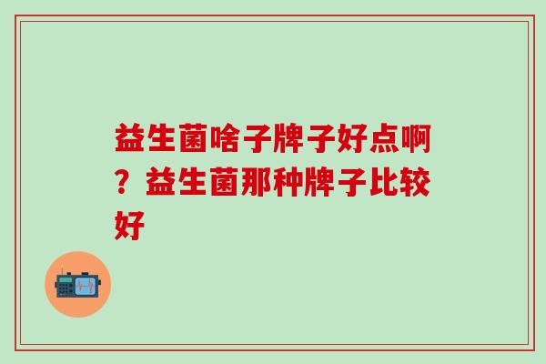 益生菌啥子牌子好点啊？益生菌那种牌子比较好