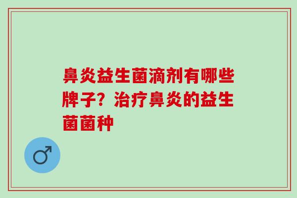 鼻炎益生菌滴剂有哪些牌子？治疗鼻炎的益生菌菌种