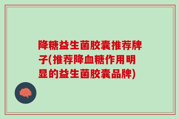 降糖益生菌胶囊推荐牌子(推荐降作用明显的益生菌胶囊品牌) 降糖益生菌胶囊推荐牌子(推荐降作用明显的益生菌胶囊品牌)