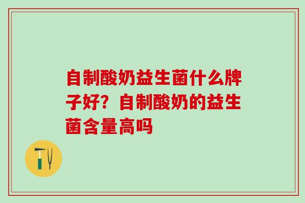 自制酸奶益生菌什么牌子好？自制酸奶的益生菌含量高吗