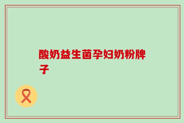 酸奶益生菌孕妇奶粉牌子 酸奶益生菌孕妇奶粉牌子