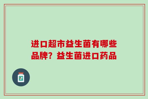 进口超市益生菌有哪些品牌？益生菌进口药品