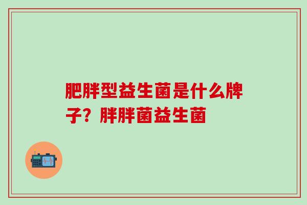 肥胖型益生菌是什么牌子？胖胖菌益生菌