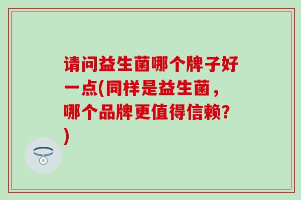 请问益生菌哪个牌子好一点(同样是益生菌，哪个品牌更值得信赖？)