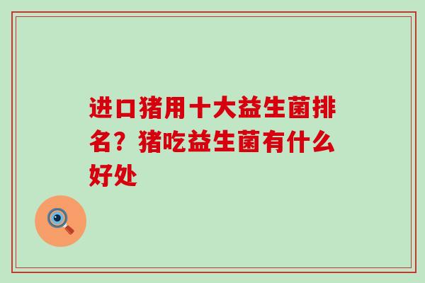 进口猪用十大益生菌排名？猪吃益生菌有什么好处