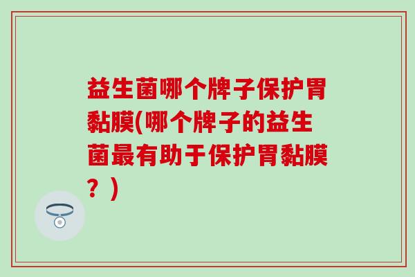 益生菌哪个牌子保护胃黏膜(哪个牌子的益生菌最有助于保护胃黏膜？)