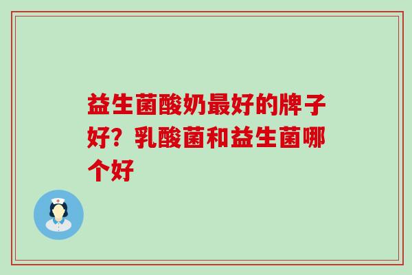 益生菌酸奶最好的牌子好？乳酸菌和益生菌哪个好