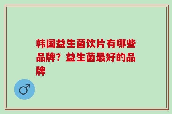 韩国益生菌饮片有哪些品牌？益生菌最好的品牌