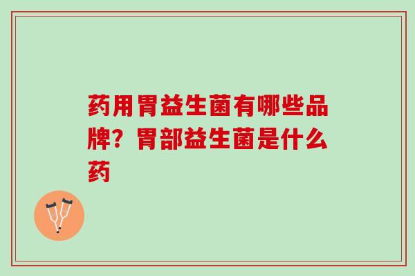 药用胃益生菌有哪些品牌？胃部益生菌是什么药