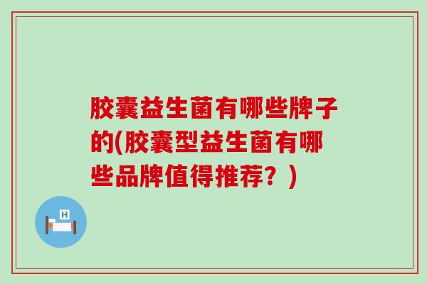 胶囊益生菌有哪些牌子的(胶囊型益生菌有哪些品牌值得推荐？)