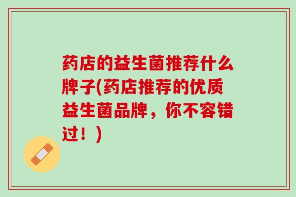 药店的益生菌推荐什么牌子(药店推荐的优质益生菌品牌，你不容错过！)