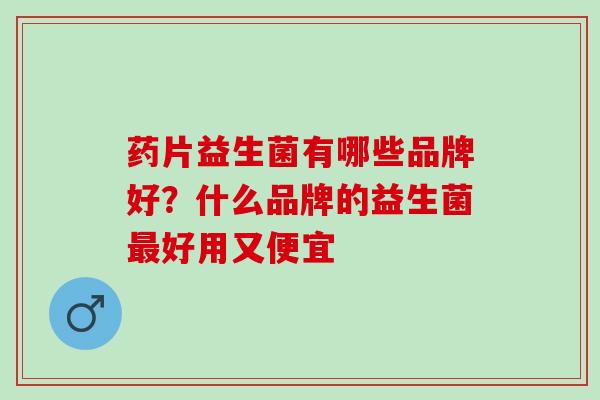 药片益生菌有哪些品牌好？什么品牌的益生菌最好用又便宜