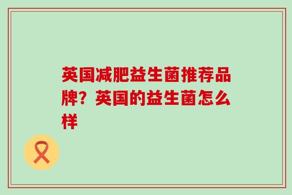 英国减肥益生菌推荐品牌？英国的益生菌怎么样