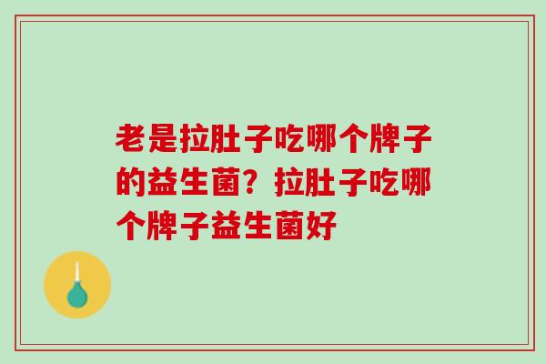 老是拉肚子吃哪个牌子的益生菌？拉肚子吃哪个牌子益生菌好