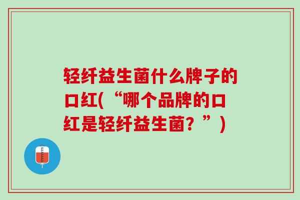 轻纤益生菌什么牌子的口红(“哪个品牌的口红是轻纤益生菌？”)