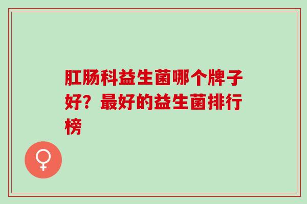肛肠科益生菌哪个牌子好？最好的益生菌排行榜