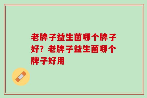 老牌子益生菌哪个牌子好？老牌子益生菌哪个牌子好用