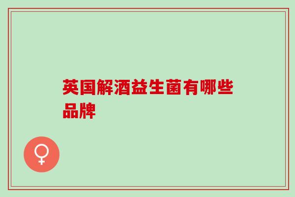 英国解酒益生菌有哪些品牌