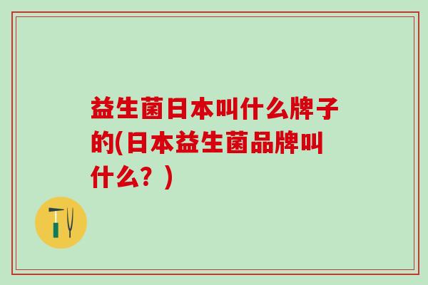 益生菌日本叫什么牌子的(日本益生菌品牌叫什么？)