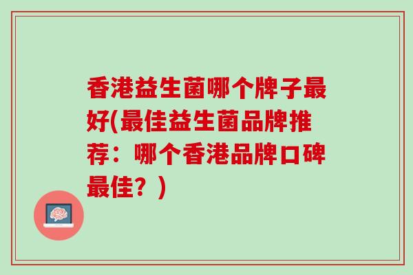 香港益生菌哪个牌子最好(最佳益生菌品牌推荐：哪个香港品牌口碑最佳？)