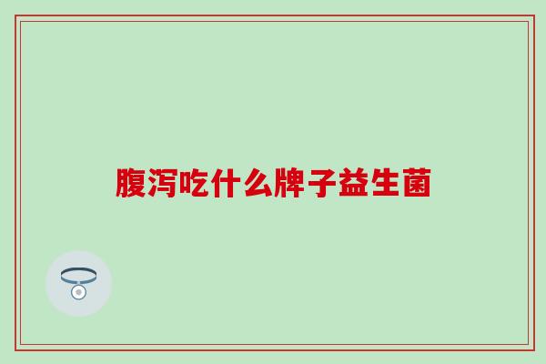 腹泻吃什么牌子益生菌