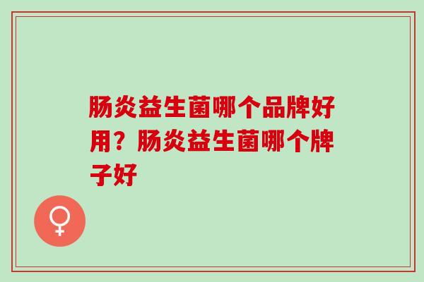 肠炎益生菌哪个品牌好用？肠炎益生菌哪个牌子好