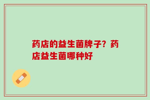 药店的益生菌牌子？药店益生菌哪种好