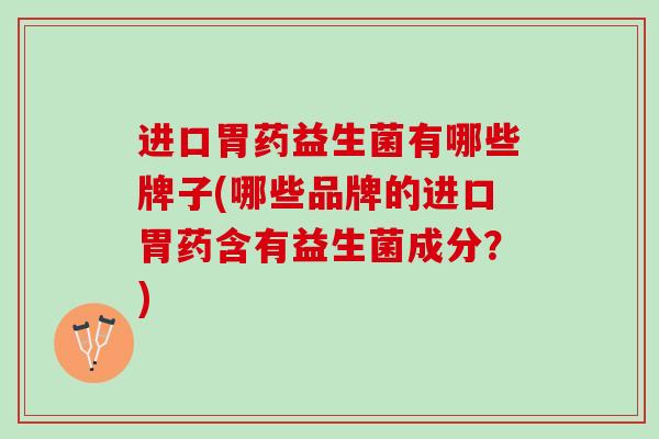 进口胃药益生菌有哪些牌子(哪些品牌的进口胃药含有益生菌成分？)