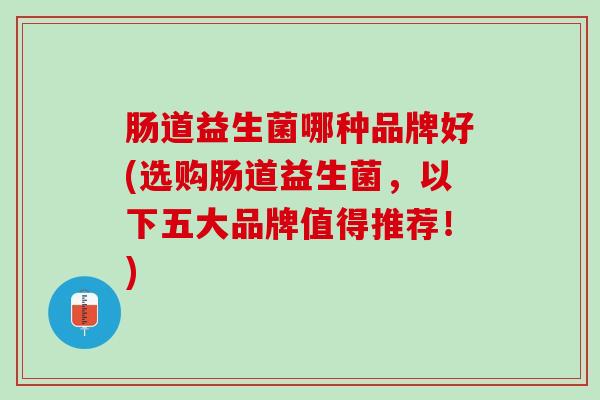 肠道益生菌哪种品牌好(选购肠道益生菌，以下五大品牌值得推荐！)