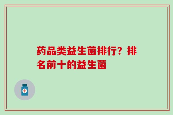 药品类益生菌排行？排名前十的益生菌