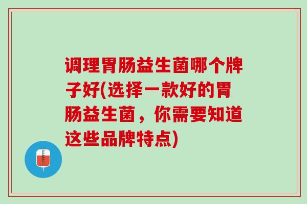 调理胃肠益生菌哪个牌子好(选择一款好的胃肠益生菌，你需要知道这些品牌特点)