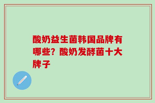 酸奶益生菌韩国品牌有哪些？酸奶发酵菌十大牌子