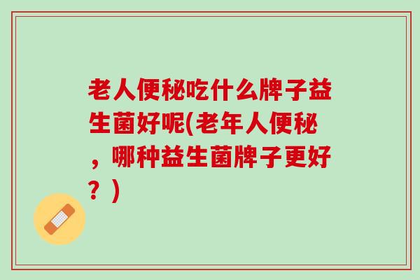老人便秘吃什么牌子益生菌好呢(老年人便秘，哪种益生菌牌子更好？)