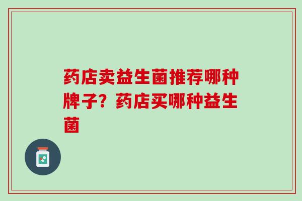 药店卖益生菌推荐哪种牌子？药店买哪种益生菌