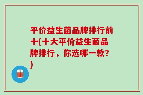 平价益生菌品牌排行前十(十大平价益生菌品牌排行,你选哪一款?) 平价益生菌品牌排行前十(十大平价益生菌品牌排行,你选哪一款?)