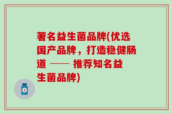 著名益生菌品牌(优选国产品牌，打造稳健肠道 ── 推荐知名益生菌品牌)