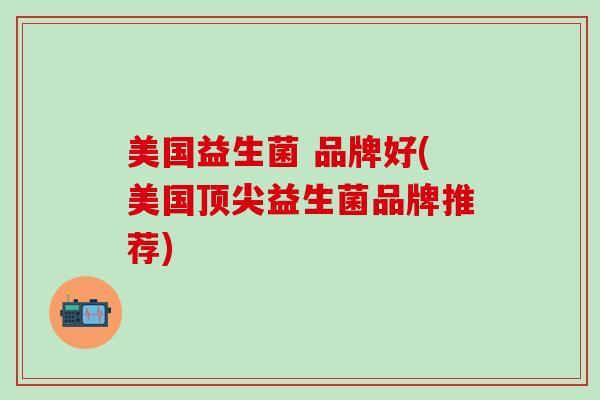 美国益生菌 品牌好(美国顶尖益生菌品牌推荐)