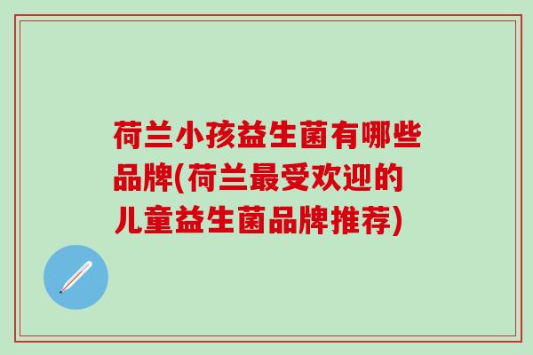 荷兰小孩益生菌有哪些品牌(荷兰最受欢迎的儿童益生菌品牌推荐)