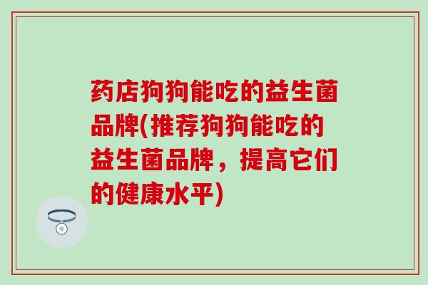 药店狗狗能吃的益生菌品牌(推荐狗狗能吃的益生菌品牌，提高它们的健康水平)