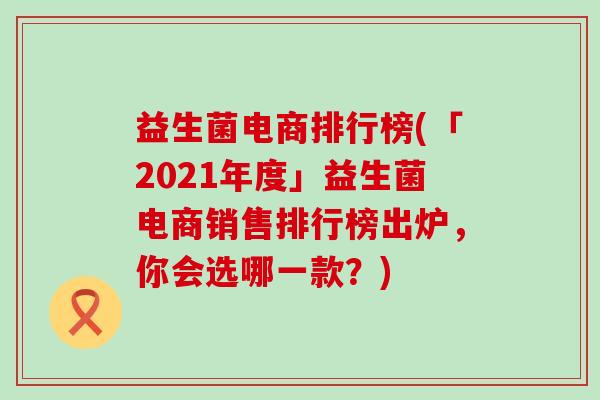 益生菌电商排行榜(「2021年度」益生菌电商销售排行榜出炉，你会选哪一款？)