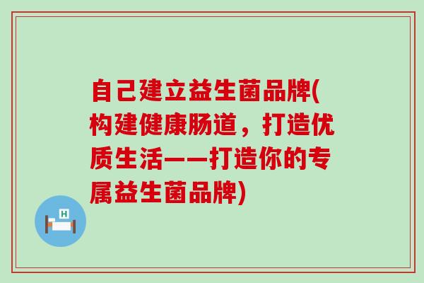 自己建立益生菌品牌(构建健康肠道，打造优质生活——打造你的专属益生菌品牌)