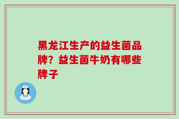 黑龙江生产的益生菌品牌？益生菌牛奶有哪些牌子