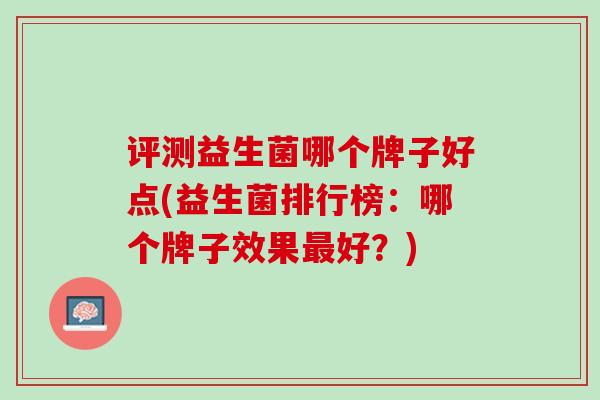 评测益生菌哪个牌子好点(益生菌排行榜：哪个牌子效果最好？)