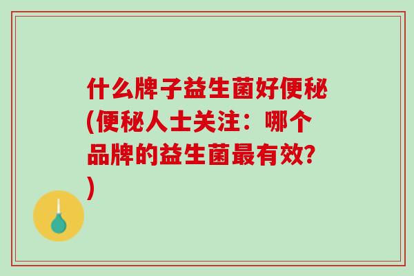 什么牌子益生菌好便秘(便秘人士关注：哪个品牌的益生菌最有效？)